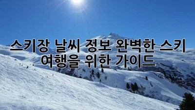 스키장 날씨 정보: 완벽한 스키 여행을 위한 가이드